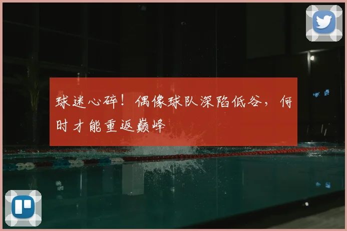 球迷心碎！偶像球队深陷低谷，何时才能重返巅峰