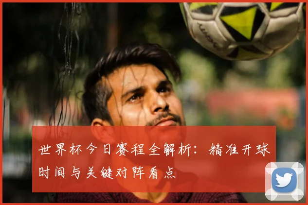 世界杯今日赛程全解析：精准开球时间与关键对阵看点