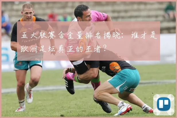 五大联赛含金量排名揭晓：谁才是欧洲足坛真正的王者？