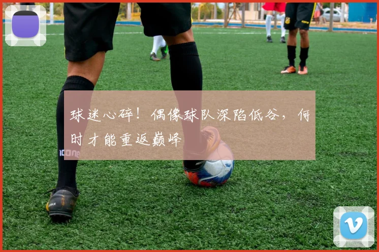 球迷心碎！偶像球队深陷低谷，何时才能重返巅峰