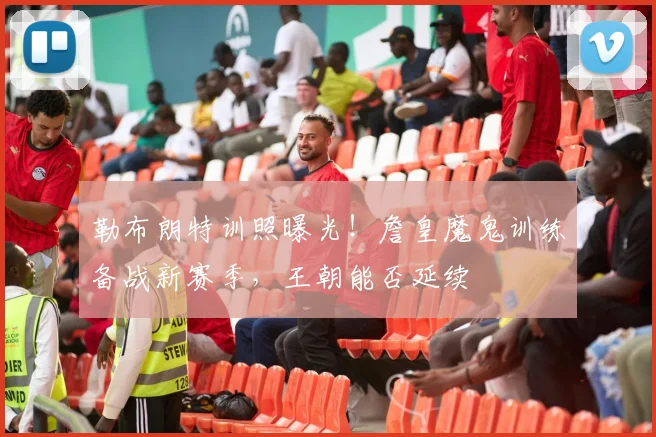 勒布朗特训照曝光!詹皇魔鬼训练备战新赛季,王朝能否延续
