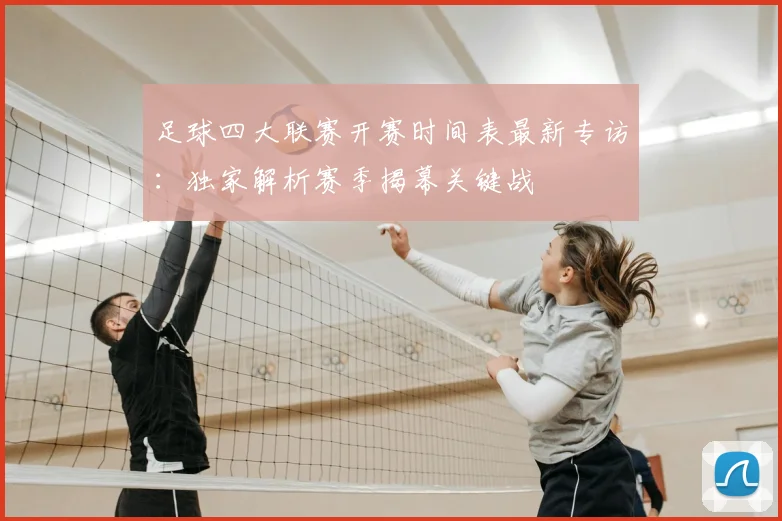 足球四大联赛开赛时间表最新专访:独家解析赛季揭幕关键战