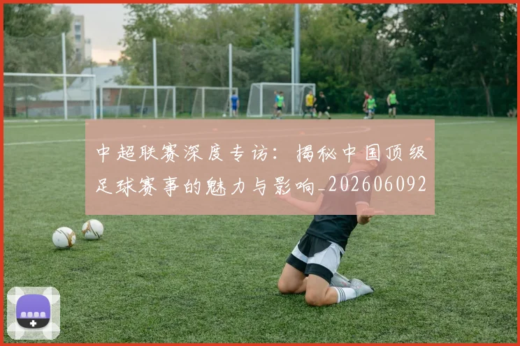 中超联赛深度专访:揭秘中国顶级足球赛事的魅力与影响_20260609201437