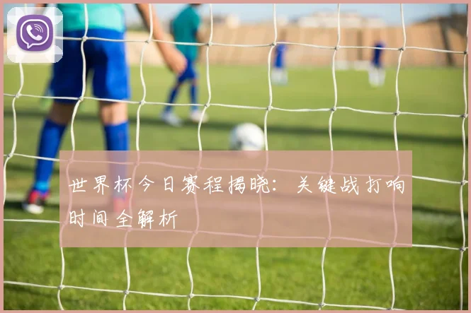 世界杯今日赛程揭晓：关键战打响时间全解析