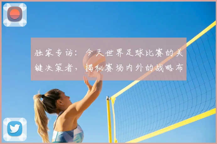 独家专访：今天世界足球比赛的关键决策者，揭秘赛场内外的战略布局