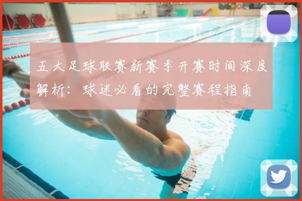 五大足球联赛新赛季开赛时间深度解析：球迷必看的完整赛程指南